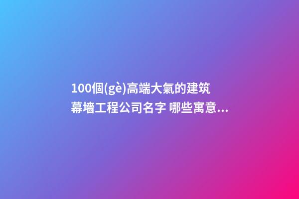 100個(gè)高端大氣的建筑幕墻工程公司名字 哪些寓意適當(dāng)-第1張-公司起名-玄機(jī)派